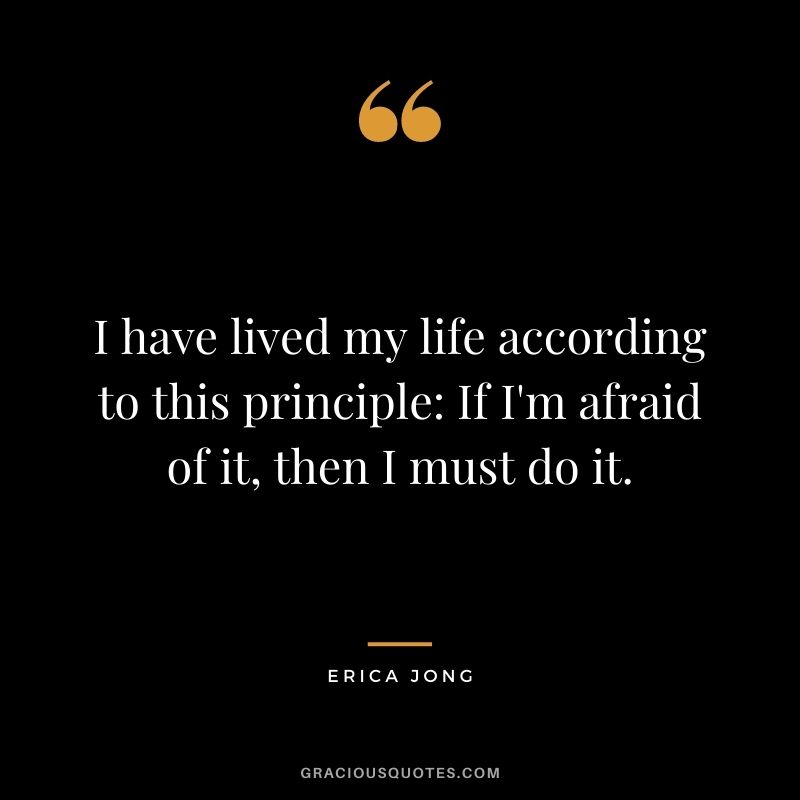 I have lived my life according to this principle If I'm afraid of it, then I must do it.