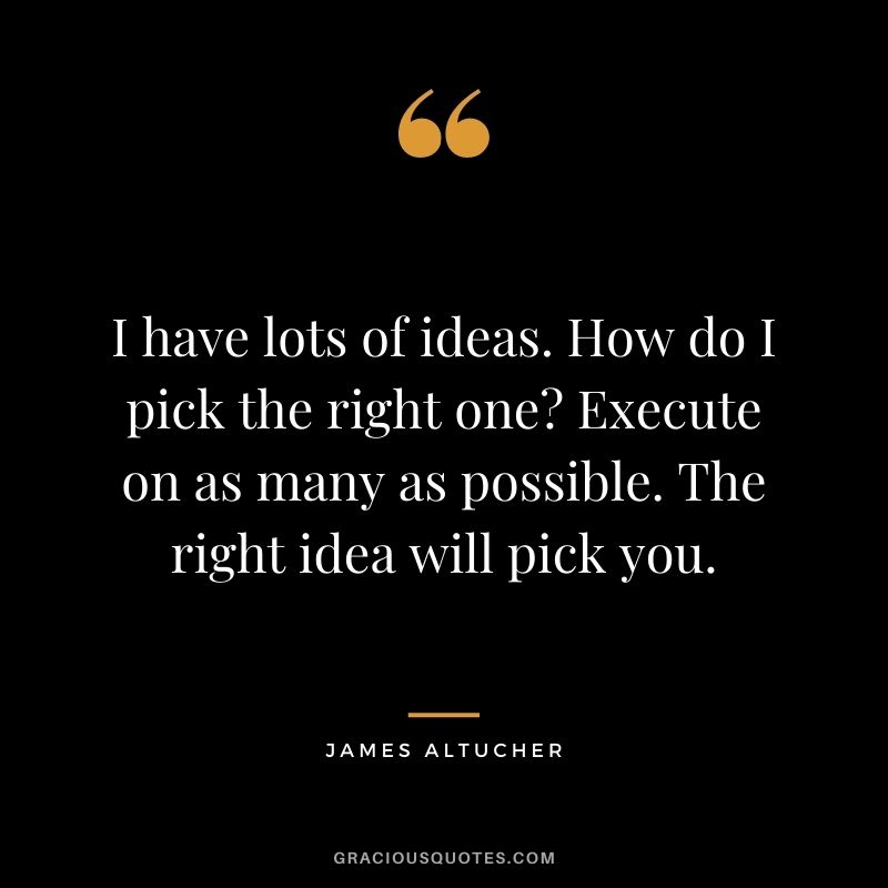 I have lots of ideas. How do I pick the right one? Execute on as many as possible. The right idea will pick you.