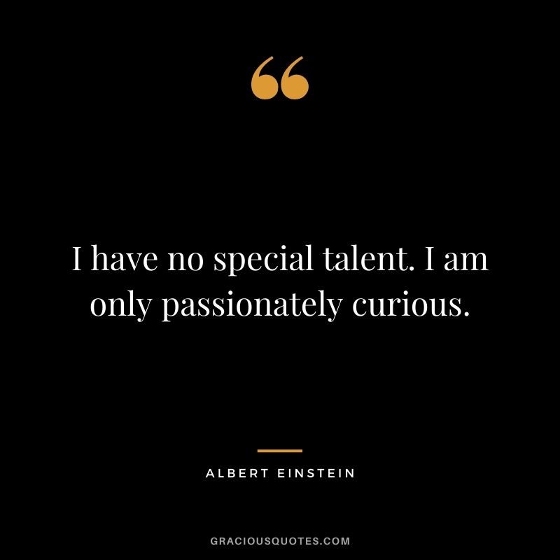 I have no special talent. I am only passionately curious. - Albert Einstein