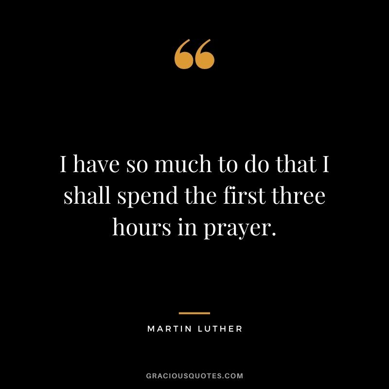 I have so much to do that I shall spend the first three hours in prayer.