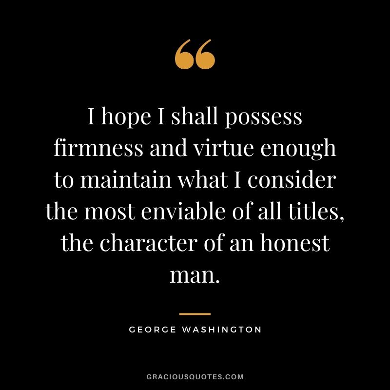 I hope I shall possess firmness and virtue enough to maintain what I consider the most enviable of all titles, the character of an honest man. - George Washington