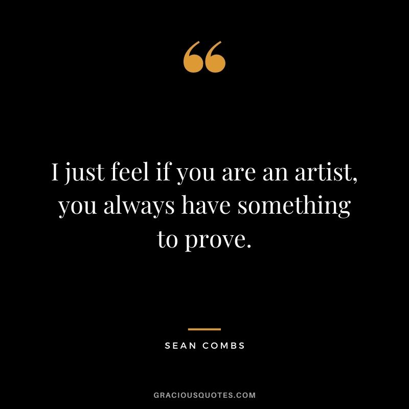 I just feel if you are an artist, you always have something to prove.