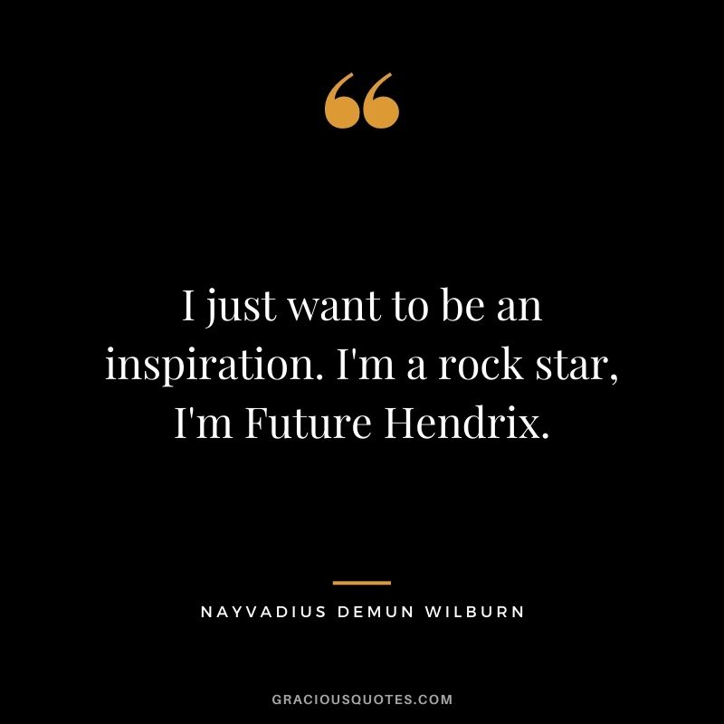I just want to be an inspiration. I'm a rock star, I'm Future Hendrix.