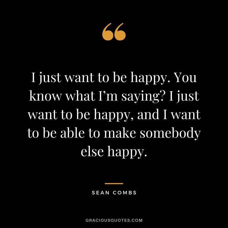 I just want to be happy. You know what I’m saying I just want to be happy, and I want to be able to make somebody else happy.