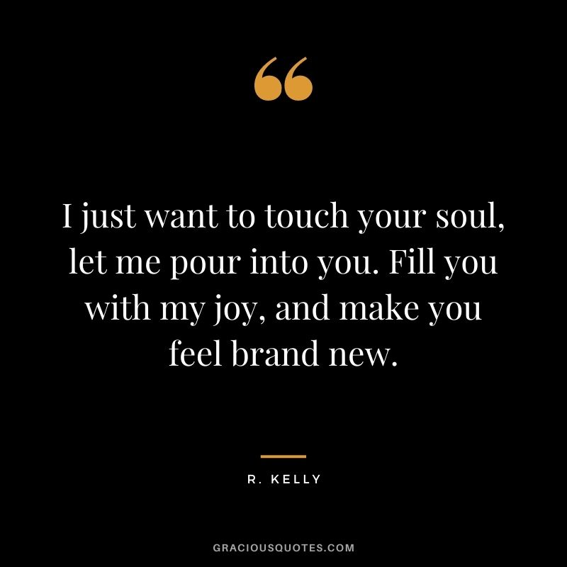 I just want to touch your soul, let me pour into you. Fill you with my joy, and make you feel brand new.