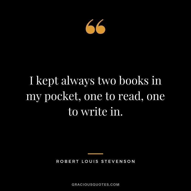 I kept always two books in my pocket, one to read, one to write in. - Robert Louis Stevenson