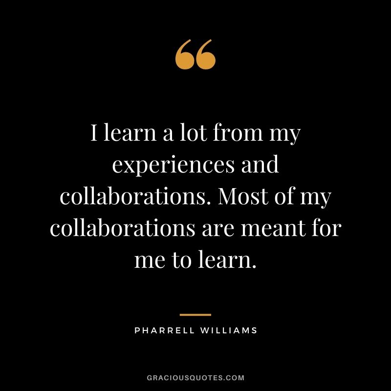 I learn a lot from my experiences and collaborations. Most of my collaborations are meant for me to learn.