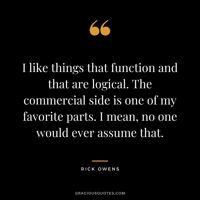 I like things that function and that are logical. The commercial side is one of my favorite parts. I mean, no one would ever assume that.