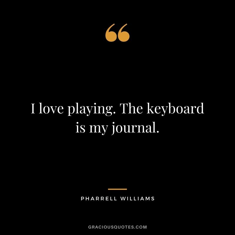 I love playing. The keyboard is my journal.