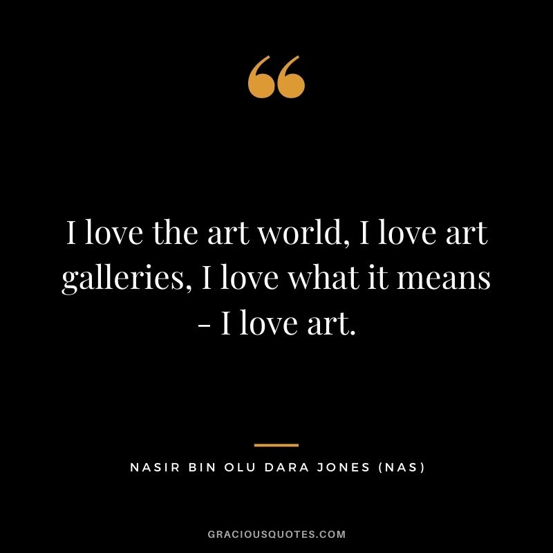 I love the art world, I love art galleries, I love what it means - I love art.