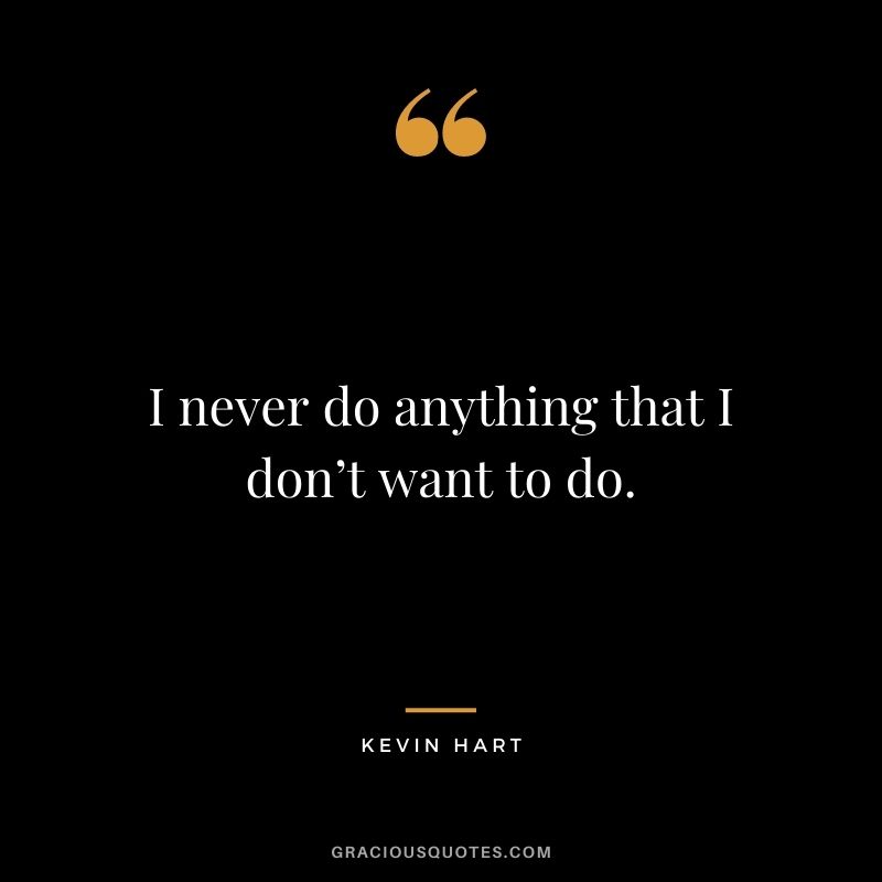I never do anything that I don’t want to do.