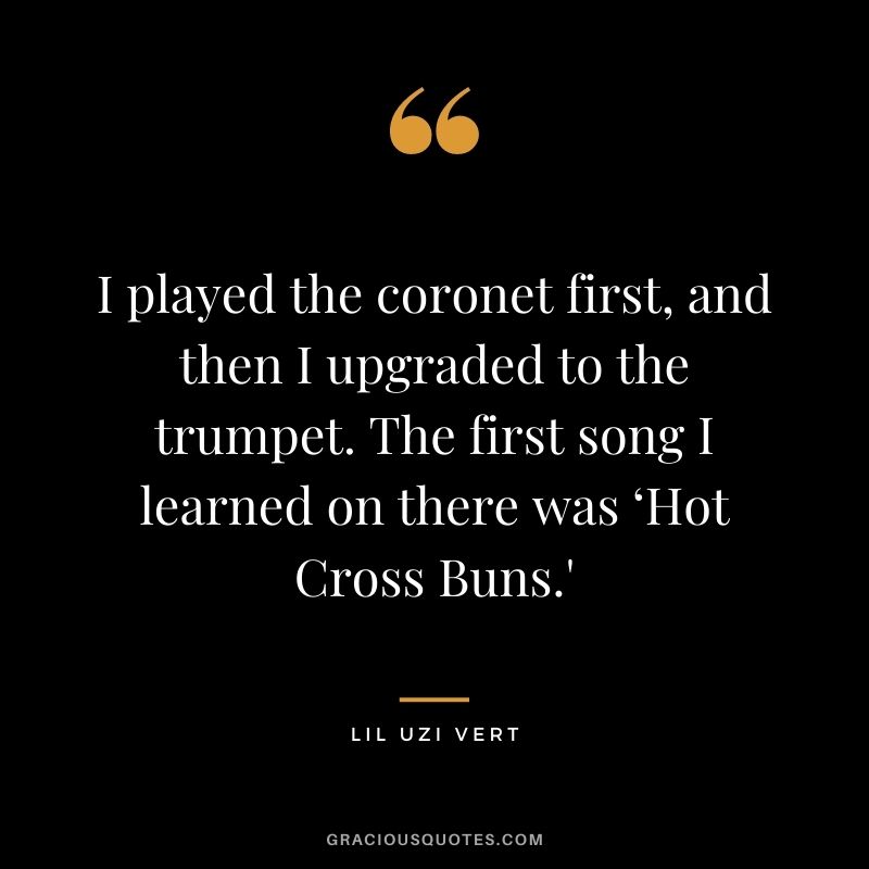 I played the coronet first, and then I upgraded to the trumpet. The first song I learned on there was ‘Hot Cross Buns.'