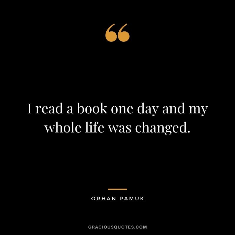 I read a book one day and my whole life was changed. - Orhan Pamuk