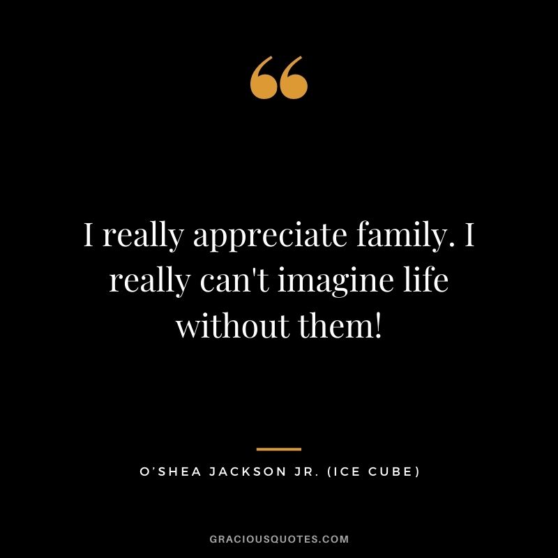 I really appreciate family. I really can't imagine life without them!