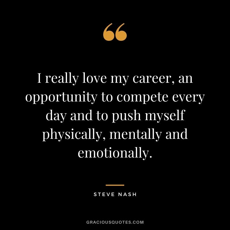 I really love my career, an opportunity to compete every day and to push myself physically, mentally and emotionally. - Steve Nash