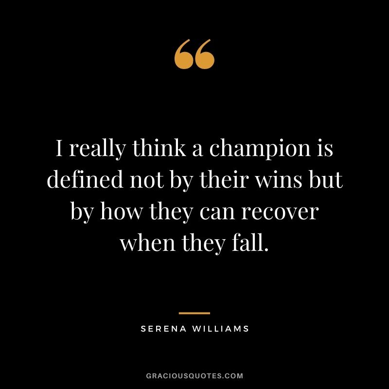 I really think a champion is defined not by their wins but by how they can recover when they fall. – Serena Williams