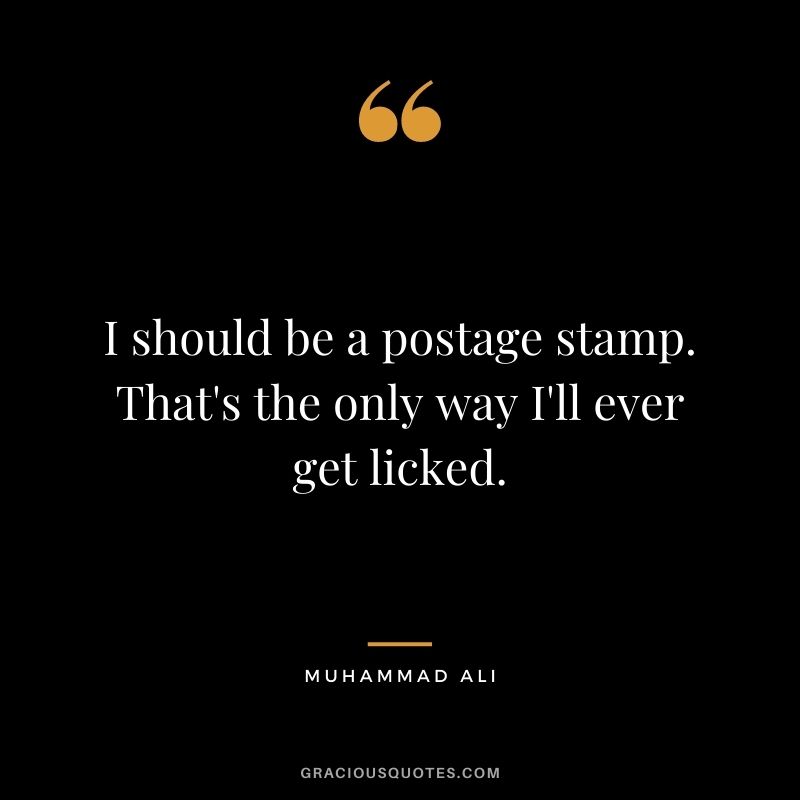I should be a postage stamp. That's the only way I'll ever get licked.