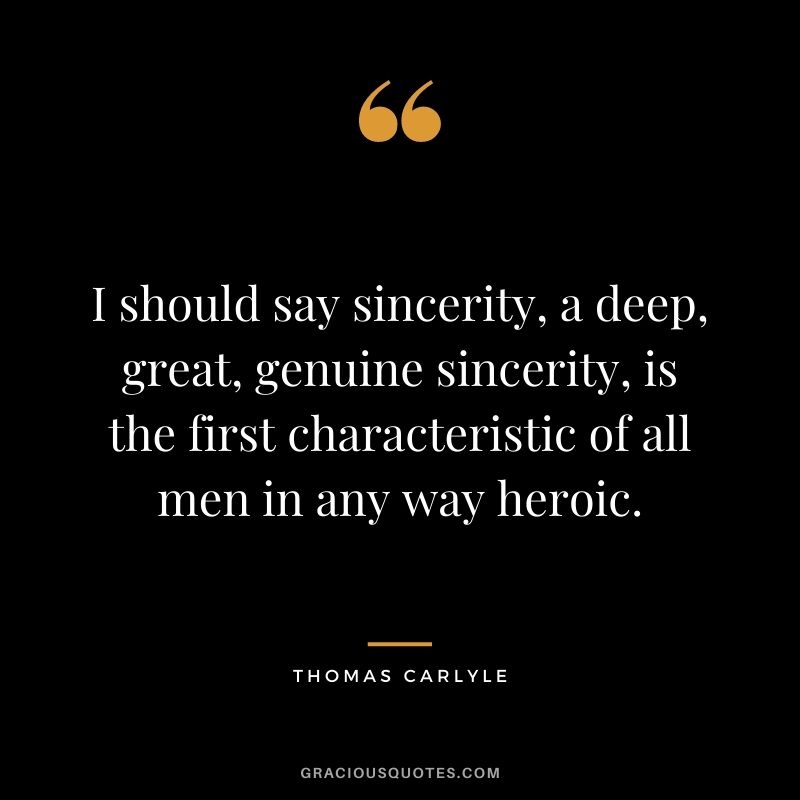 I should say sincerity, a deep, great, genuine sincerity, is the first characteristic of all men in any way heroic. - Thomas Carlyle