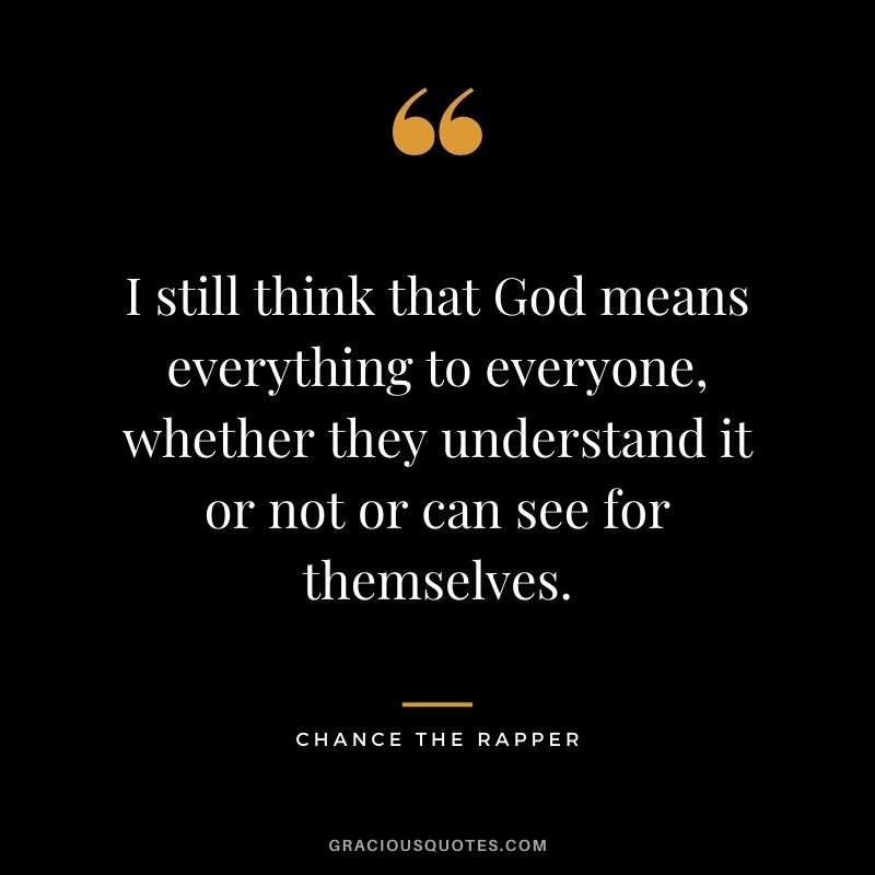 I still think that God means everything to everyone, whether they understand it or not or can see for themselves.
