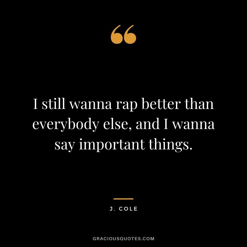 I still wanna rap better than everybody else, and I wanna say important things.