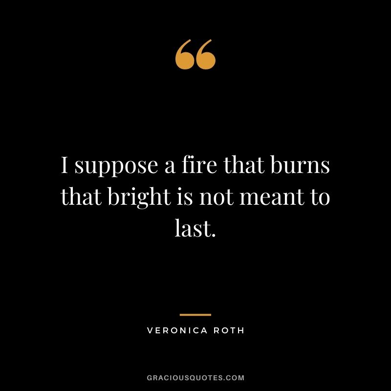 I suppose a fire that burns that bright is not meant to last.