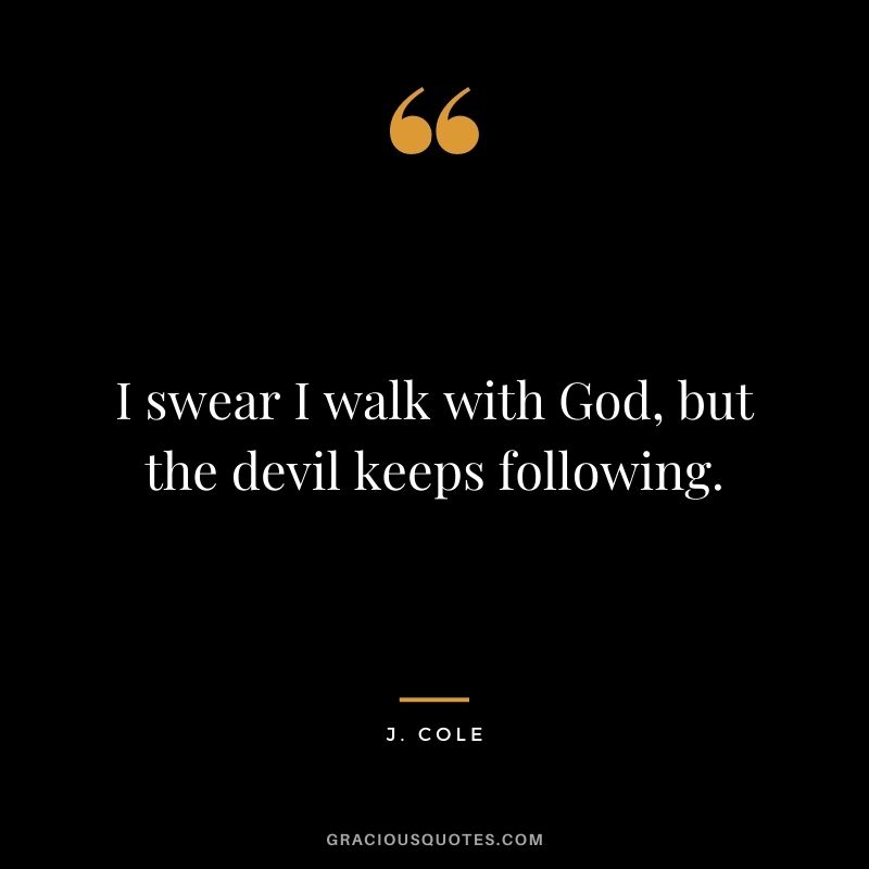 I swear I walk with God, but the devil keeps following.