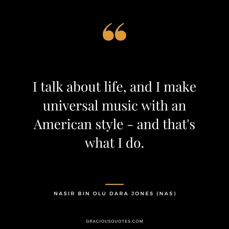 I talk about life, and I make universal music with an American style - and that's what I do.