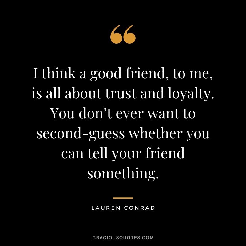 I think a good friend, to me, is all about trust and loyalty. You don’t ever want to second-guess whether you can tell your friend something. - Lauren Conrad