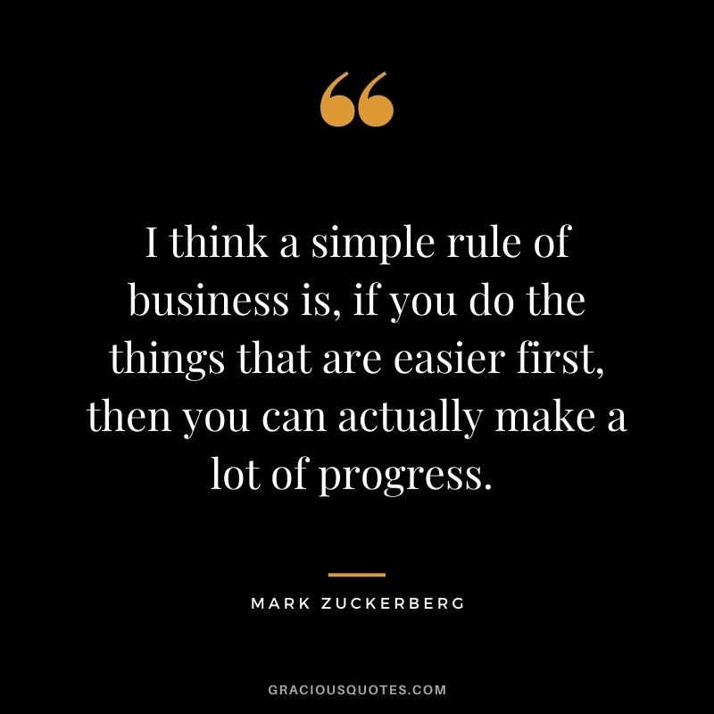 I think a simple rule of business is, if you do the things that are easier first, then you can actually make a lot of progress. - Mark Zuckerberg