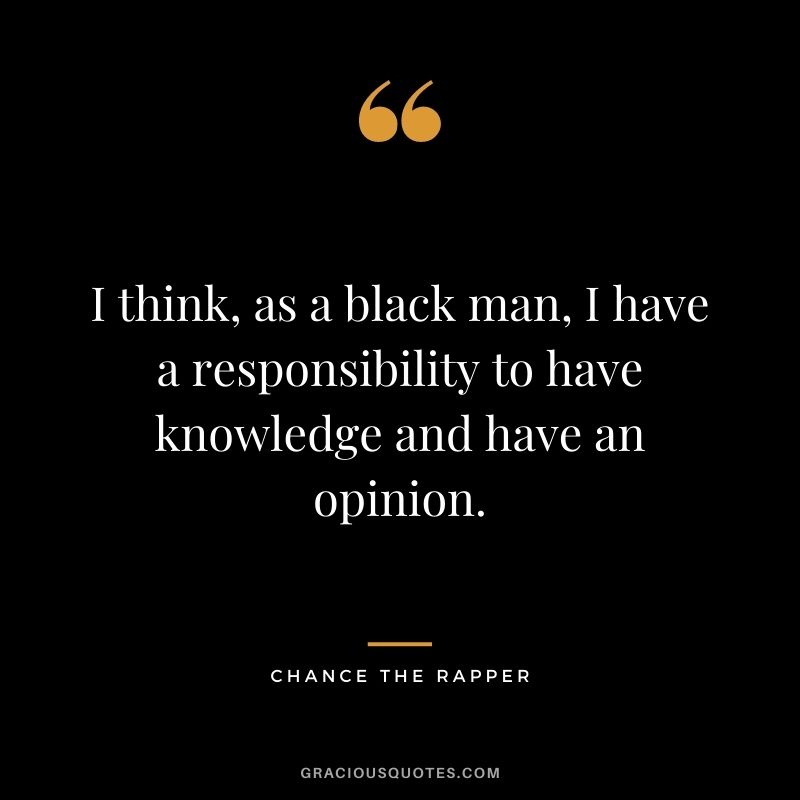 I think, as a black man, I have a responsibility to have knowledge and have an opinion.