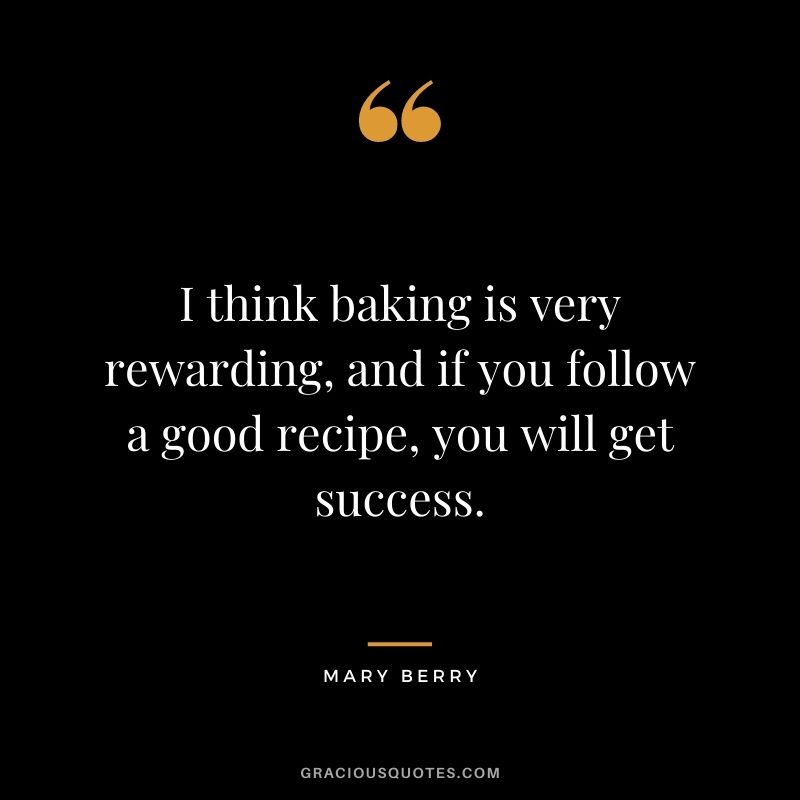 I think baking is very rewarding, and if you follow a good recipe, you will get success. - Mary Berry