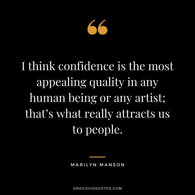 I think confidence is the most appealing quality in any human being or any artist; that’s what really attracts us to people.