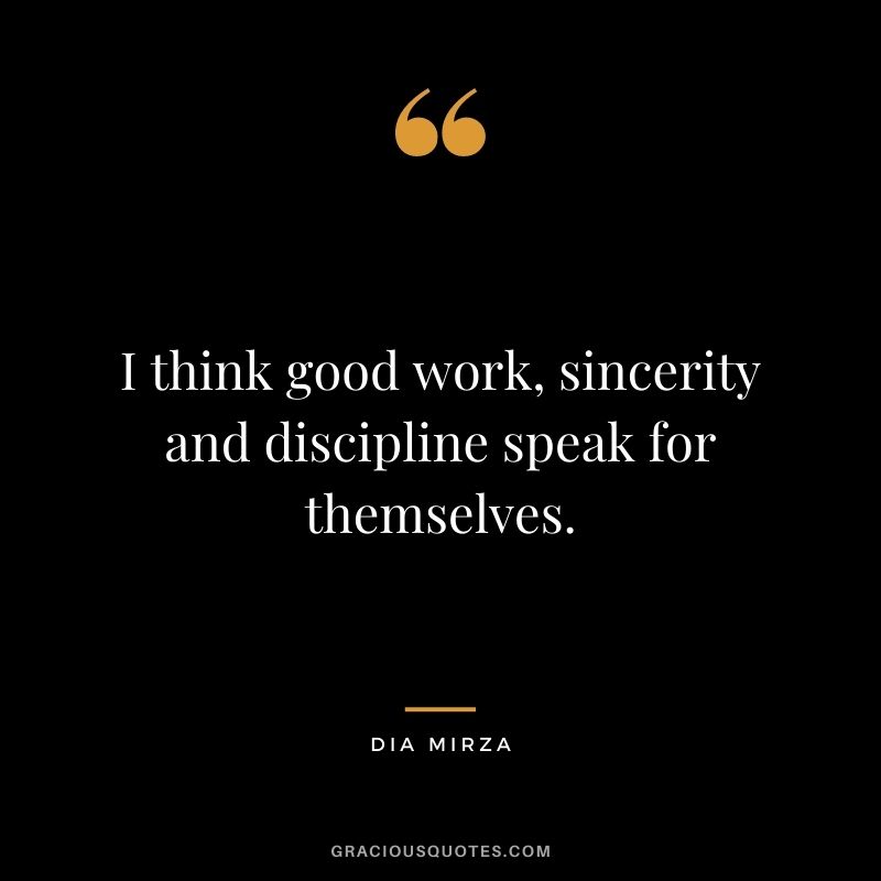 I think good work, sincerity and discipline speak for themselves. - Dia Mirza