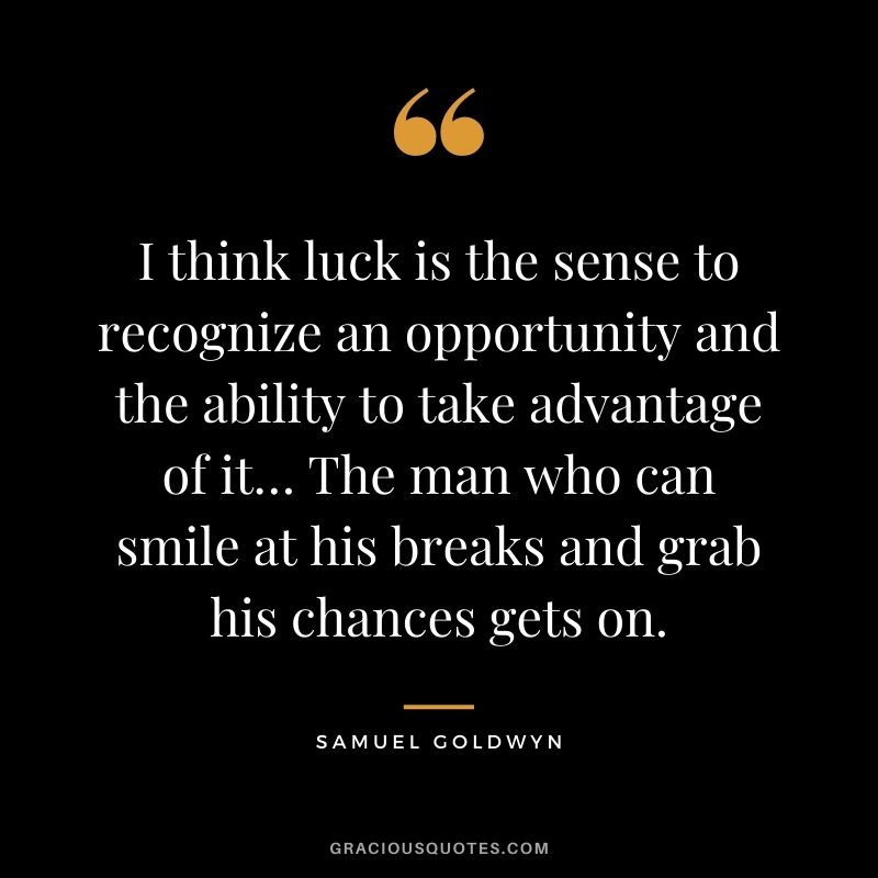 I think luck is the sense to recognize an opportunity and the ability to take advantage of it… The man who can smile at his breaks and grab his chances gets on.