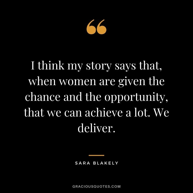 I think my story says that, when women are given the chance and the opportunity, that we can achieve a lot. We deliver. - Sara Blakely