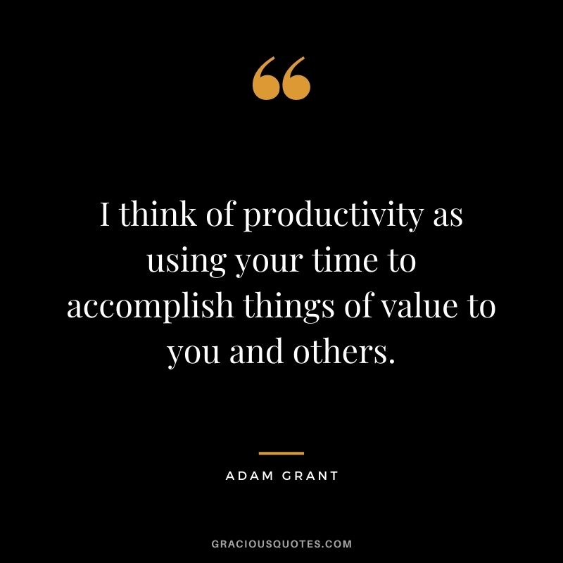 I think of productivity as using your time to accomplish things of value to you and others.