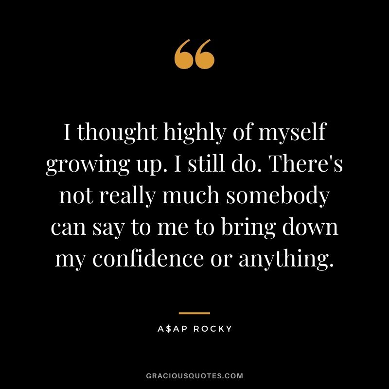 I thought highly of myself growing up. I still do. There's not really much somebody can say to me to bring down my confidence or anything.