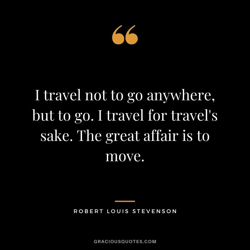I travel not to go anywhere, but to go. I travel for travel's sake. The great affair is to move.