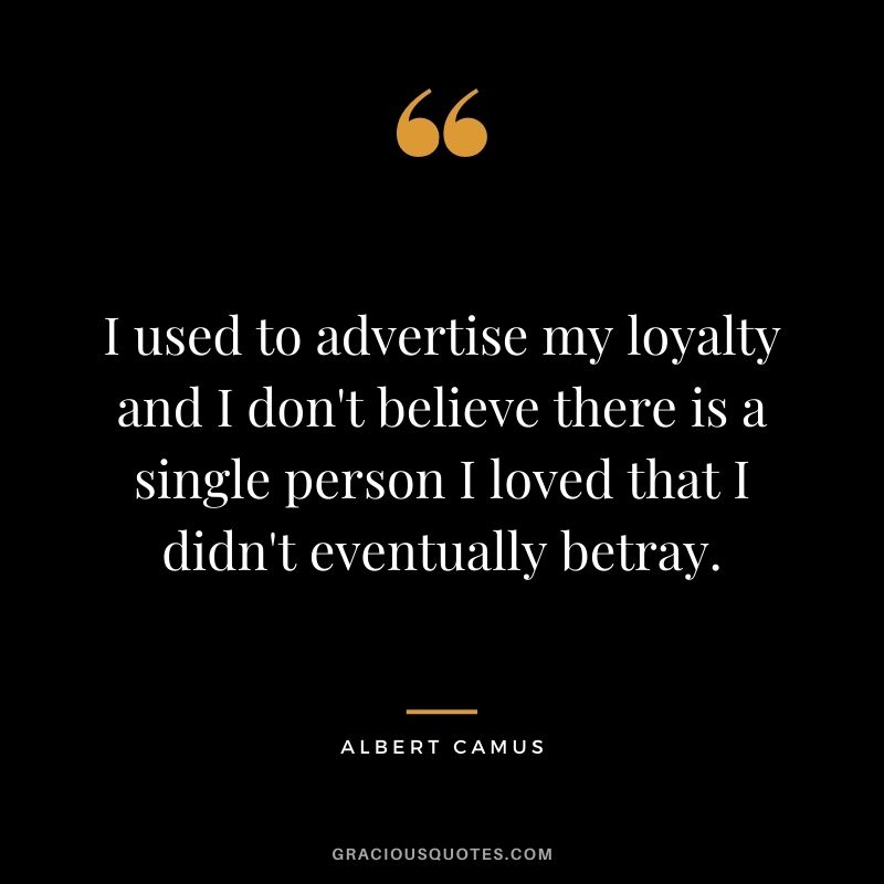 I used to advertise my loyalty and I don't believe there is a single person I loved that I didn't eventually betray. - Albert Camus