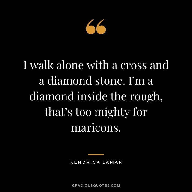 I walk alone with a cross and a diamond stone. I’m a diamond inside the rough, that’s too mighty for maricons.
