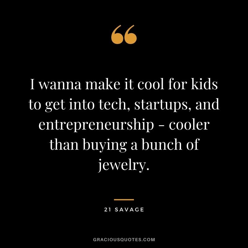 I wanna make it cool for kids to get into tech, startups, and entrepreneurship - cooler than buying a bunch of jewelry.