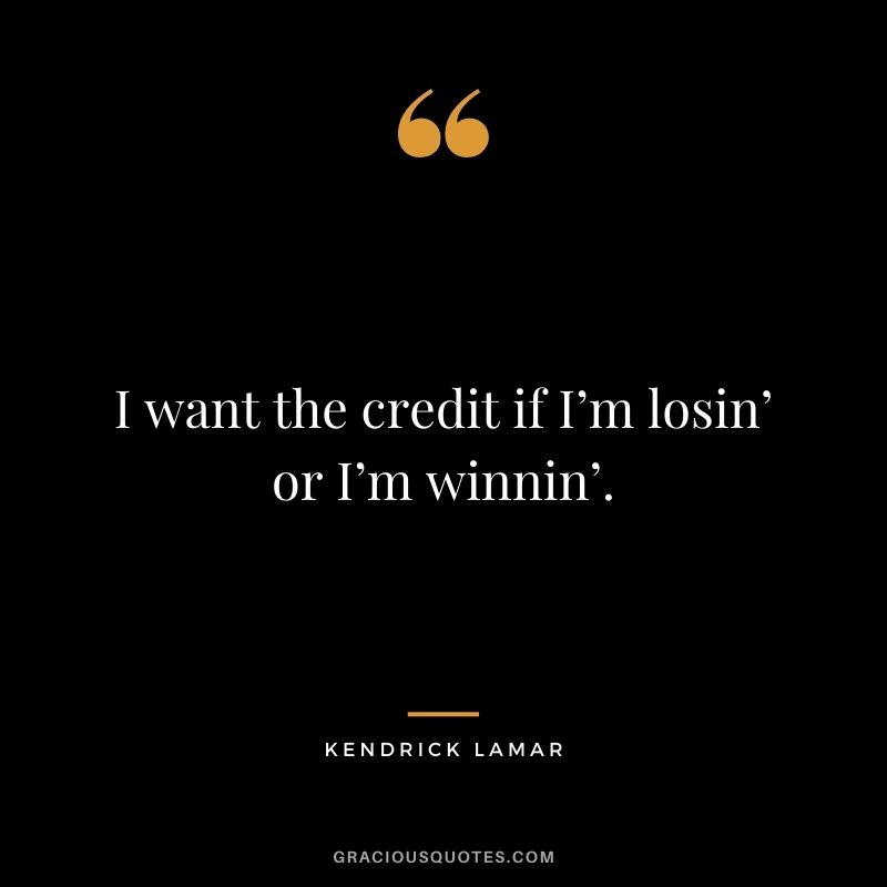 I want the credit if I’m losin’ or I’m winnin’.