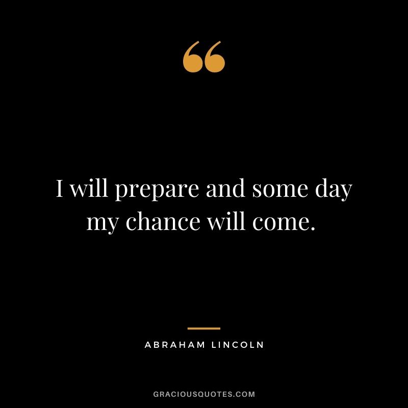 I will prepare and some day my chance will come. - Abraham Lincoln