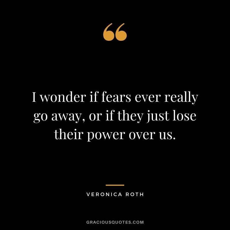 I wonder if fears ever really go away, or if they just lose their power over us.
