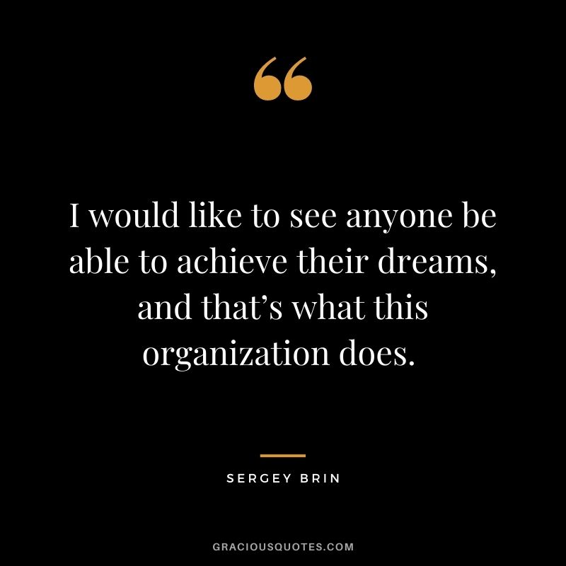 I would like to see anyone be able to achieve their dreams, and that’s what this organization does. - Sergey Brin