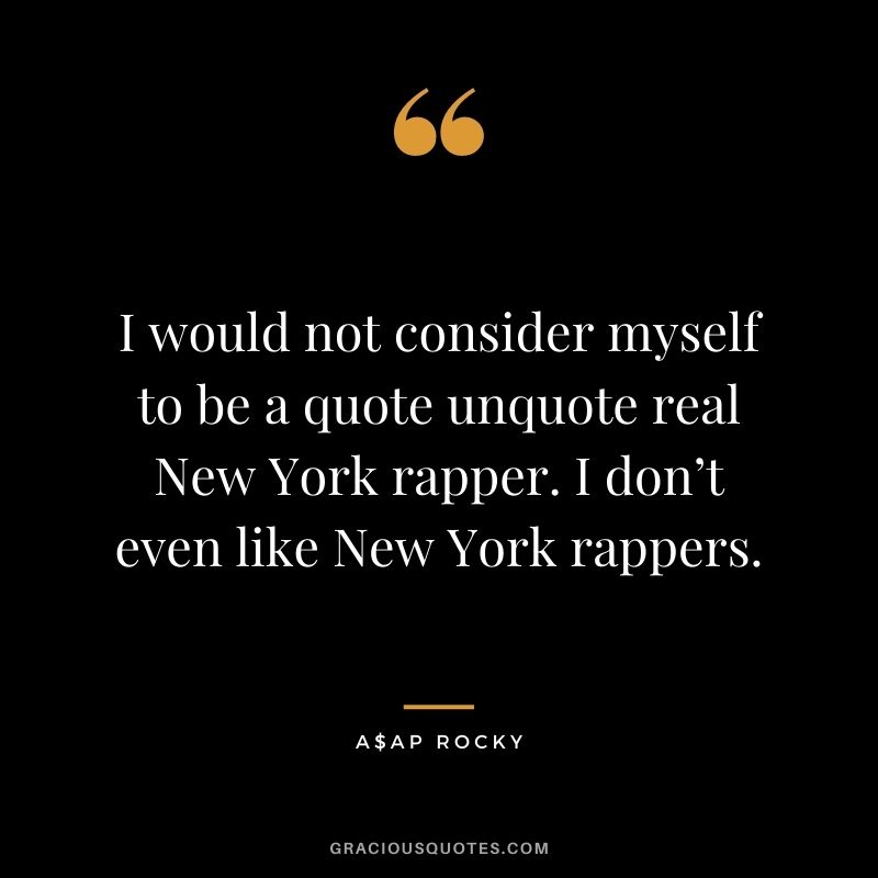 I would not consider myself to be a quote unquote real New York rapper. I don’t even like New York rappers.