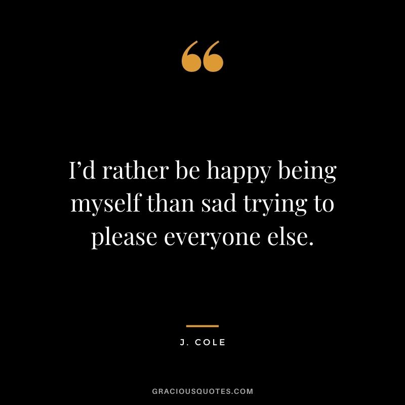 I’d rather be happy being myself than sad trying to please everyone else.