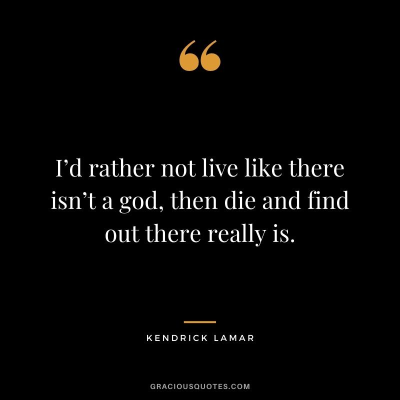 I’d rather not live like there isn’t a god, then die and find out there really is.