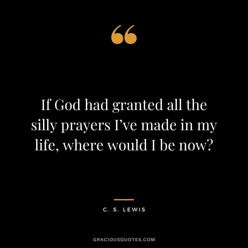 If God had granted all the silly prayers I’ve made in my life, where would I be now? - C. S. Lewis