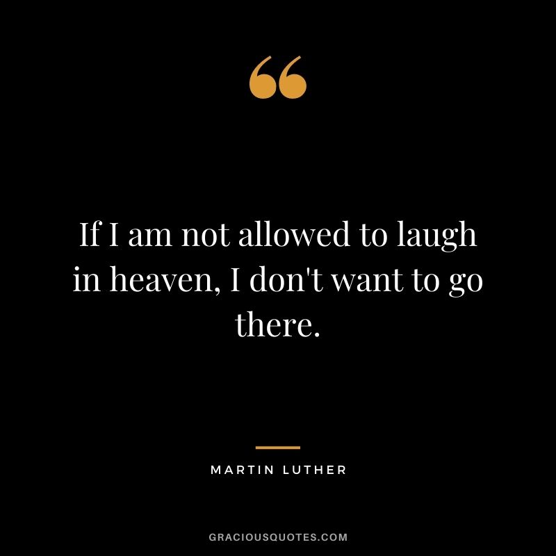 If I am not allowed to laugh in heaven, I don't want to go there.